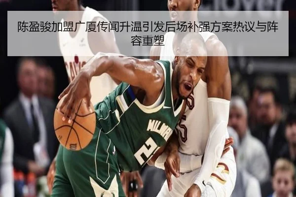 陈盈骏加盟广厦传闻升温引发后场补强方案热议与阵容重塑