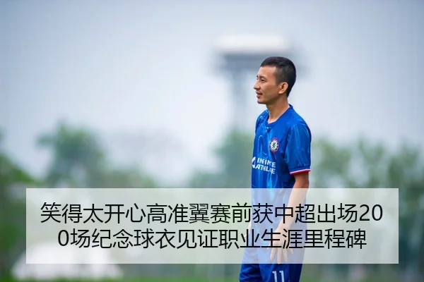 笑得太开心高准翼赛前获中超出场200场纪念球衣见证职业生涯里程碑