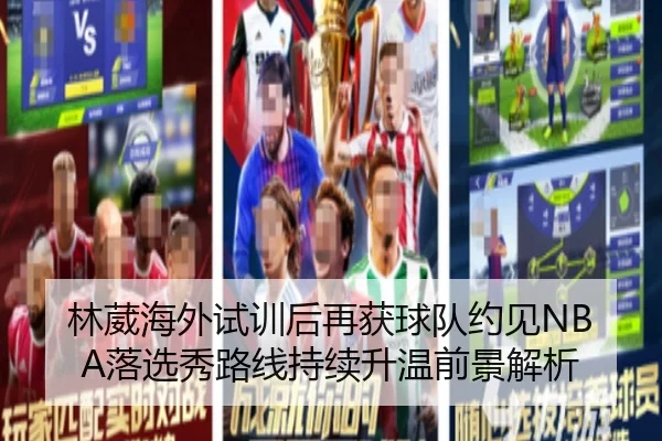 林葳海外试训后再获球队约见NBA落选秀路线持续升温前景解析